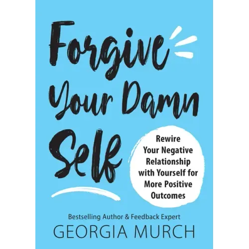 Forgive Your Damn Self: Rewire Your Negative Relationship with Yourself for More Positive Outcomes