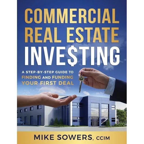Commercial Real Estate Investing: A Step-by-Step Guide to Finding and Funding Your First Deal
