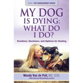 My Dog Is Dying: What Do I Do?: Emotions, Decisions, and Options for Healing