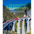 The World's Great Rail Journeys: 50 of the Most Spectacular, Luxurious, Unusual and Exhilarating Routes Across the Globe
