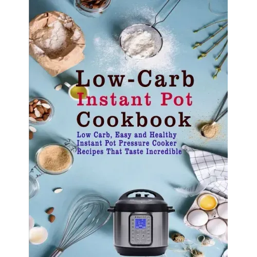 Low-Carb Instant Pot Cookbook: Low Carb, Easy and Healthy Instant Pot Pressure Cooker Recipes That Taste Incredible