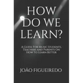 How Do We Learn?: A Guide for Music Students and Teachers on How to Learn and Teach Better