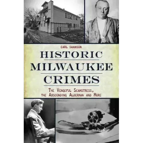 Historic Milwaukee Crimes: The Vengeful Seamstress, the Absconding Alderman and More