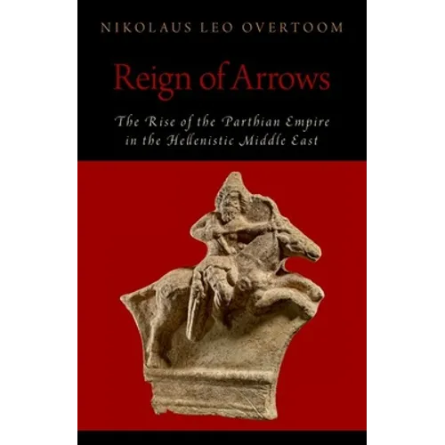 Reign of Arrows: The Rise of the Parthian Empire in the Hellenistic Middle East