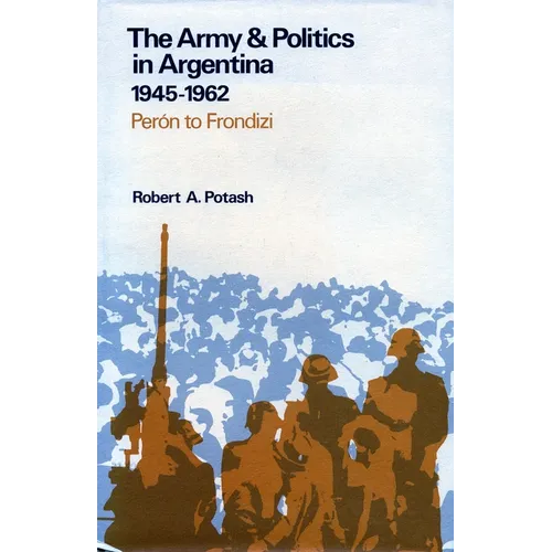 The Army and Politics in Argentina, 1945-1962: Peron to Frondizi