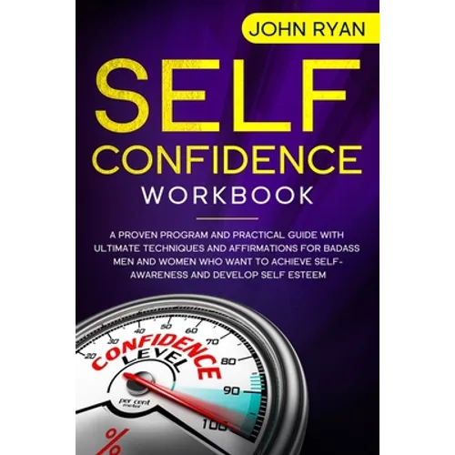 Self Confidence Workbook: A Proven Program and Practical Guide With Ultimate Techniques and Affirmations For Badass Men and Women who want to ac