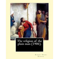 The religion of the plain man (1906). By: Robert Hugh Benson: Robert Hugh Benson (18 November 1871 - 19 October 1914) was an English Anglican priest w