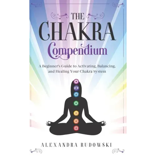 The Chakra Compendium: A Beginner's Guide to Activating, Balancing, and Healing Your Chakra System