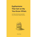 Euphemisms That Get on My You-Know-Whats: And Other Meticulously Assembled Lists of Extremely Valuable Nonsense