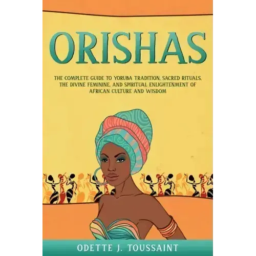 Orishas: The Complete Guide to Yoruba Tradition, Sacred Rituals, the Divine Feminine, and Spiritual Enlightenment of African Culture and Wisdom