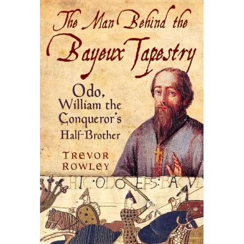 The Man Behind the Bayeux Tapestry: Odo, William the Conqueror's Half-Brother