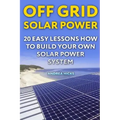 Off Grid Solar Power: 20 Easy Lessons How to Build Your Own Solar Power System