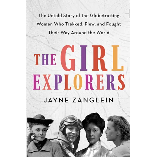 The Girl Explorers: The Untold Story of the Globetrotting Women Who Trekked, Flew, and Fought Their Way Around the World