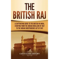 The British Raj: A Captivating Guide to the British in India, Starting from the Indian Rebellion of 1857 to the Indian Independence Act of 1947