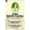Nurse Edith Cavell: Two Accounts of a Notable British Nurse of the First World War---The Martyrdom of Nurse Cavell by William Thomson Hill & With Edit