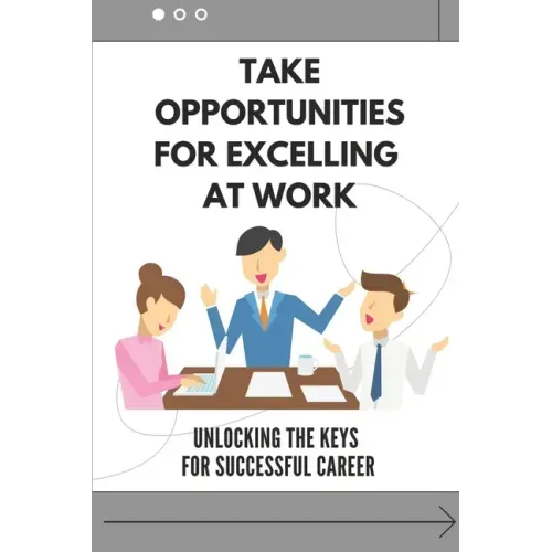 Take Opportunities For Excelling At Work: Unlocking The Keys For Successful Career: Proven Strategies For Achieving Superior Work Performance