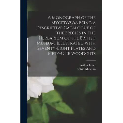 A Monograph of the Mycetozoa Being a Descriptive Catalogue of the Species in the Herbarium of the British Museum. Illustrated With Seventy-eight Plate