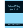 The Funeral Of Mary, Queen Of Scots. A Collection Of Curious Tracts, Relating To The Burial Of This Unfortunate Princess, Being Reprints Of Rare Origi
