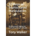 12 Steps to Sophisticated Manipulation: winning without fighting the art of persuasion and seduction