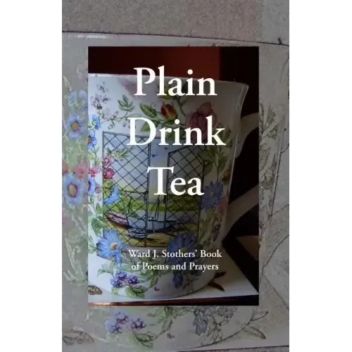 Plain Drink Tea: Ward J. Stothers' Book of Poems and Prayers