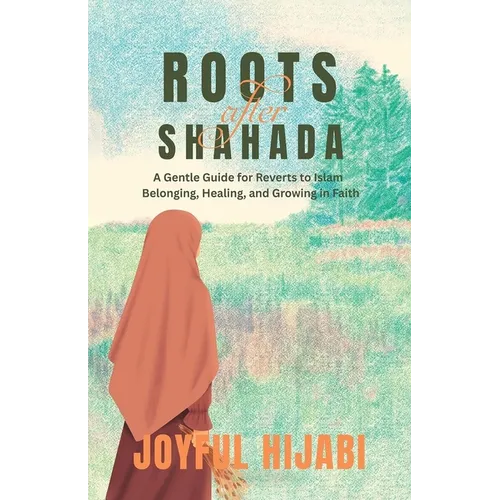 Roots After Shahada: A Gentle Guide for Reverts to Islam - Belonging, Healing, and Growing in Faith