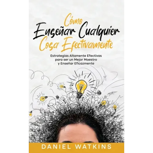 Cómo Enseñar Cualquier Cosa Efectivamente: Estrategias Altamente Efectivas para ser un Mejor Maestro y Enseñar Eficazmente