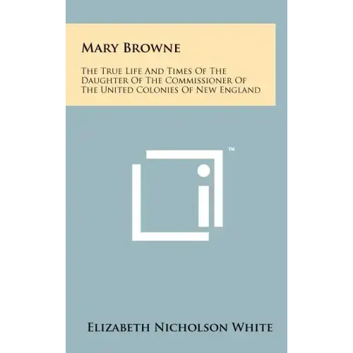 Mary Browne: The True Life And Times Of The Daughter Of The Commissioner Of The United Colonies Of New England
