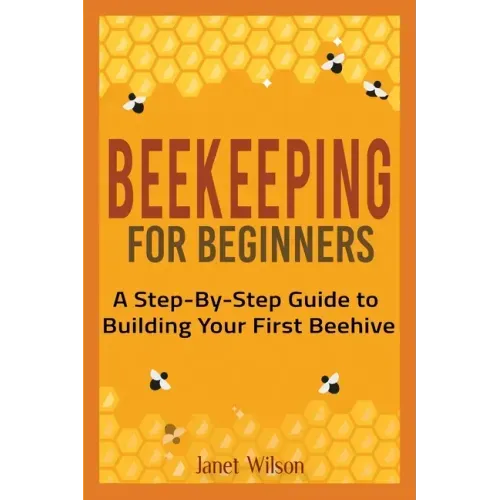 Beekeeping for Beginners: A Step-By-Step Guide to Building Your First Beehive