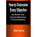 How to Overcome Every Objection: Six Words That Convert Objections to Conversations