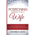 Positioning Yourself to Be a Wife: The Ultimate Guide to Your First and Only Marriage