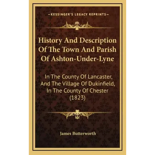 History And Description Of The Town And Parish Of Ashton-Under-Lyne: In The County Of Lancaster, And The Village Of Dukinfield, In The County Of Chest