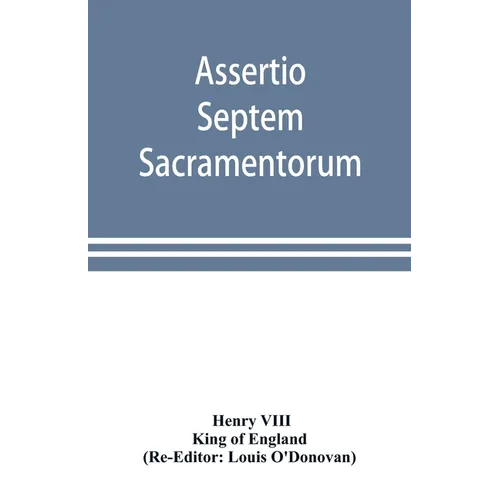 Assertio septem sacramentorum; or, Defence of the seven sacraments