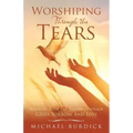 Worshiping Through the Tears: Walking with the Father Through Grief, Sorrow, and Loss