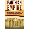Parthian Empire: A Captivating Guide to the Enemy of the Roman Republic and Roman Empire