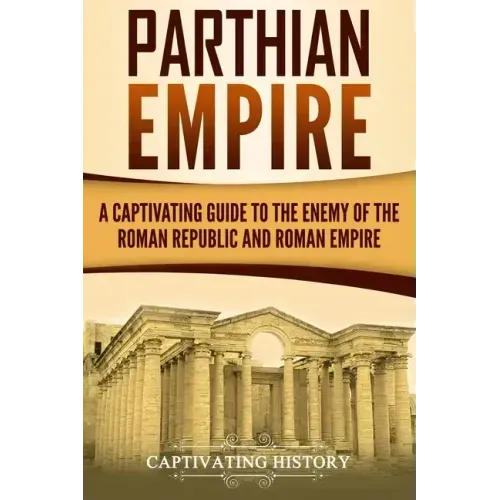 Parthian Empire: A Captivating Guide to the Enemy of the Roman Republic and Roman Empire