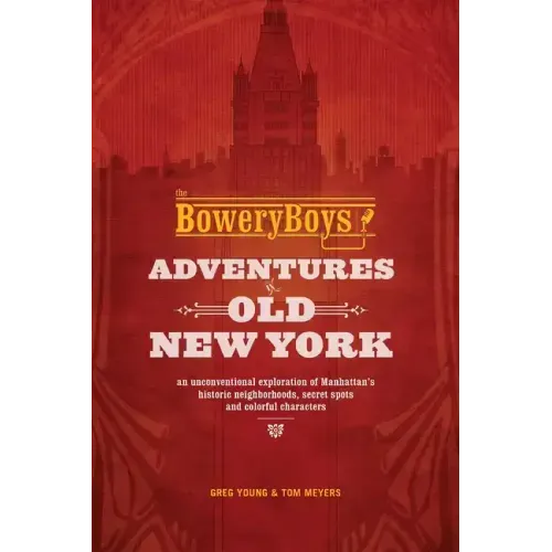 The Bowery Boys: Adventures in Old New York: An Unconventional Exploration of Manhattan's Historic Neighborhoods, Secret Spots and Colorful Characters