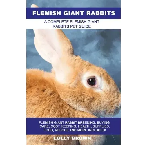 Flemish Giant Rabbits: Flemish Giant Rabbit Breeding, Buying, Care, Cost, Keeping, Health, Supplies, Food, Rescue and More Included! A Comple