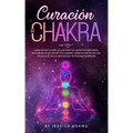 Curación de Chakra: La guía práctica definitiva para abrir, equilibrar, desbloquear tus chakras y abrir el tercer ojo con técnicas de auto