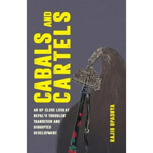 Cabals and Cartels: An Up Close Look at Nepal's Turbulent Transition and Disrupted Development
