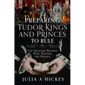 Preparing Tudor Kings and Princes to Rule: The Men and Women Who Trained the Royals