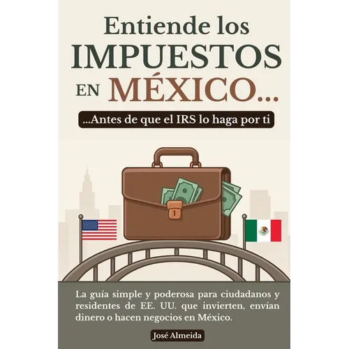 Entiende los impuestos en México... antes de que el IRS lo haga por ti: La guía simple y poderosa para ciudadanos y residentes de EE. UU. que invierte