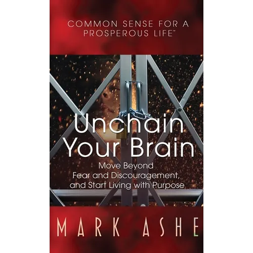Unchain Your Brain: Move Beyond Fear and Discouragement, and Start Living with Purpose