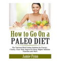 How to Go On a Paleo Diet: The Nutrient-Rich Eating Solution for Energy, Clarity, Clear Skin, Improved Sleep, Higher Immune Function and More