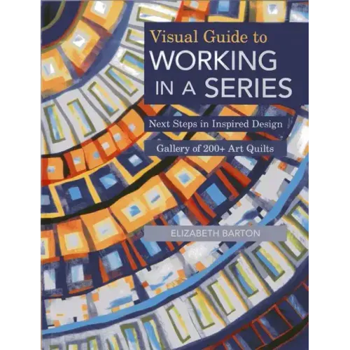 Visual Guide to Working in a Series - Print on Demand Edition: Next Steps in Inspired Design Gallery of 200+ Art Quilts