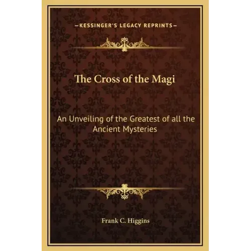 The Cross of the Magi: An Unveiling of the Greatest of All the Ancient Mysteries