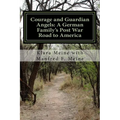 Courage and Guardian Angels: A German Family's Post War Road to America: A Portrait of a Common Family with Uncommon Courage