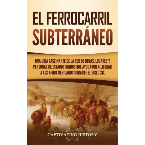 El ferrocarril subterráneo: Una guía fascinante de la red de rutas, lugares y personas de Estados Unidos que ayudaron a liberar a los afroamerican