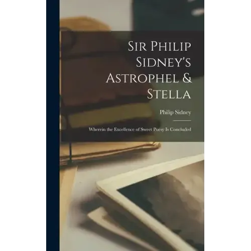 Sir Philip Sidney's Astrophel & Stella: Wherein the Excellence of Sweet Poesy Is Concluded
