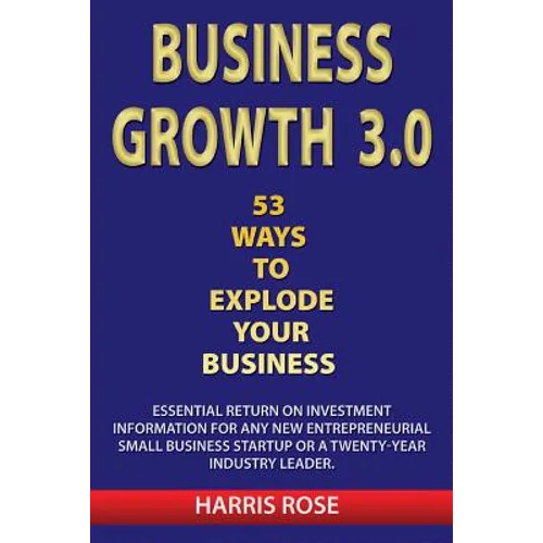 Business Growth 3.0 - 53 Ways To Explode Your Business- Essential Return on Investment For Any New Entreprueneurial Small Business Start-Up or 20- Yea