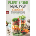 Plant Based Meal Prep Cookbook: Ready To Go Meals And Snacks For Organic And Healthy Plant Based Eating And Vegan Diet With Over 100 Recipes To Prep Y